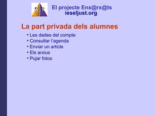 La part privada dels alumnes Les dades del compte Consultar lagenda Enviar un article  Els arxius Pujar fotos  El projecte Enx@rx@ts ieseljust.org   