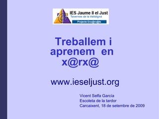 Treballem i  aprenem  en  x@rx@   Vicent Selfa García  Escoleta de la tardor Carcaixent, 18 de setembre de 2009  www.ieseljust.org 