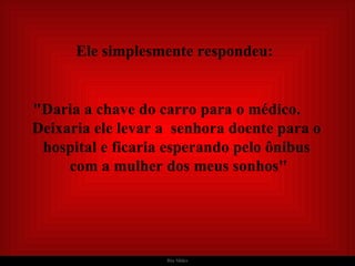   Ele simplesmente respondeu:   "Daria a chave do carro para o médico.  Deixaria ele levar a  senhora doente para o hospital e ficaria esperando pelo ônibus  com a mulher dos meus sonhos" 