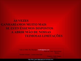     ÀS VEZES  GANHARÍAMOS MUITO MAIS  SE ESTIVÉSSEMOS DISPOSTOS  A ABRIR MÃO DE NOSSAS  TEIMOSAS LIMITAÇÕES Autor do Slide: Ria Ellwanger  [email_address]   Autor do Texto: Desconheço   Música: Ernesto Cortazar – Lovers in the Dark  Imagens: Getty Images  Este slide é exclusivo de:  http://flori_jane.sites.uol.com.br/index.htm 