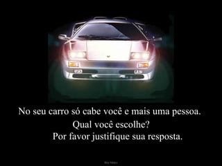 No seu carro só cabe você e mais uma pessoa.  Qual você escolhe?    Por favor justifique sua resposta. 