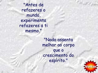 "Antes de
 refazeres o
   mundo,
 experimenta
refazeres a ti
   mesmo."

           "Nada assenta
           melhor ao corpo
                que o
           crescimento do
              espírito."
                             Voltar
 