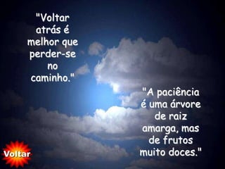 "Voltar
      atrás é
     melhor que
     perder-se
         no
     caminho."
                  "A paciência
                  é uma árvore
                     de raiz
                  amarga, mas
                    de frutos
Voltar            muito doces."
 