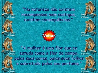 "Na natureza não existem
   recompensas nem castigos,
    existem consequências."


              Voltar


    "A mulher é uma flor que se
   estuda como a flor do campo,
pelas suas cores, pelas suas folhas
 e sobretudo pelos seu perfume."
 
