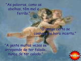 "As palavras, como as
 abelhas, têm mel e
      ferrão."



                   "O amigo certo se
                conhece na hora incerta."


"A gente muitas vezes se
arrepende de ter falado,
  nunca de ter calado."              Voltar
 