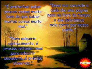"É preferível saber     "Deus nos concede a
poucas coisas muito     cada dia uma página
 bem do que saber      nova no livro do tempo;
muitas coisas muito       o que colocamos
       mal."            nela corre por nossa
                               conta."

   "Para adquirir
  conhecimento, é
preciso estudar; mas
    para adquirir
sabedoria, é preciso
     observar."                         Voltar
 