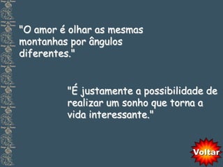 "O amor é olhar as mesmas
montanhas por ângulos
diferentes."


         "É justamente a possibilidade de
         realizar um sonho que torna a
         vida interessante."


                                   Voltar
 