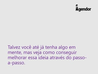 Talvez você até já tenha algo em
mente, mas veja como conseguir
melhorar essa ideia através do passo-
a-passo.
 