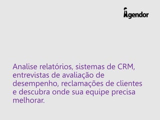 Analise relatórios, sistemas de CRM,
entrevistas de avaliação de
desempenho, reclamações de clientes
e descubra onde sua equipe precisa
melhorar.
 