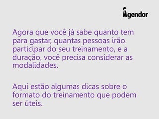 Agora que você já sabe quanto tem
para gastar, quantas pessoas irão
participar do seu treinamento, e a
duração, você precisa considerar as
modalidades.
Aqui estão algumas dicas sobre o
formato do treinamento que podem
ser úteis.
 