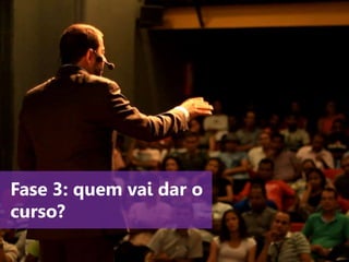 www.agendor.com.br
Fase 3: quem vai dar o
curso?
 