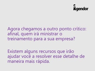 Agora chegamos a outro ponto crítico:
afinal, quem irá ministrar o
treinamento para a sua empresa?
Existem alguns recursos que irão
ajudar você a resolver esse detalhe de
maneira mais rápida.
 