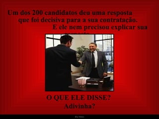 Um dos 200 candidatos deu uma resposta  que foi decisiva para a sua contratação.  E ele nem precisou explicar sua resposta. O QUE ELE DISSE?  Adivinha? 