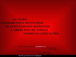     ÀS VEZES  GANHARÍAMOS MUITO MAIS  SE ESTIVÉSSEMOS DISPOSTOS  A ABRIR MÃO DE NOSSAS  TEIMOSAS LIMITAÇÕES Autor do Slide: Ria Ellwanger  [email_address]   Autor do Texto: Desconheço   Música: Ernesto Cortazar – Lovers in the Dark  Imagens: Getty Images  Este slide é exclusivo de:  http://flori_jane.sites.uol.com.br/index.htm 
