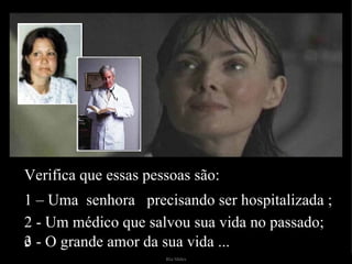 Verifica que essas pessoas são: 1 – Uma  senhora  precisando ser hospitalizada ;  2 - Um médico que salvou sua vida no passado; e 3 - O grande amor da sua vida ... 