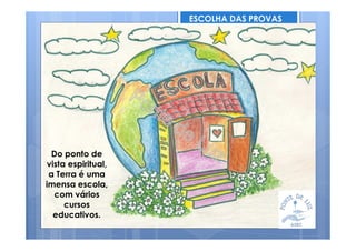 ESCOLHA DAS PROVAS
Do ponto de
vista espiritual,
a Terra é uma
imensa escola,
com vários
cursos
educativos.
 