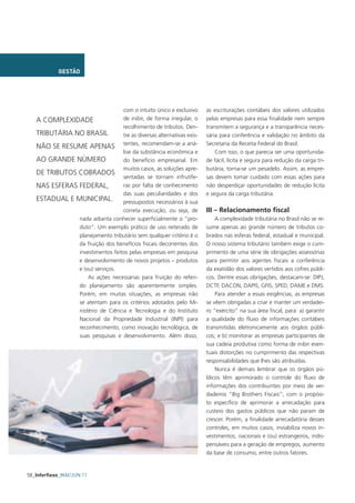 GESTÃO




                                 com o intuito único e exclusivo      as escriturações contábeis dos valores utilizados
   A COMPLEXIDADE                de inibir, de forma irregular, o     pelas empresas para essa finalidade nem sempre
                                 recolhimento de tributos. Den-       transmitem a segurança e a transparência neces-
   TRIBUTÁRIA NO BRASIL          tre as diversas alternativas exis-   sária para conferência e validação no âmbito da

   NÃO SE RESUME APENAS tentes, recomendam-se a aná-                  Secretaria da Receita Federal do Brasil.
                                 lise da substância econômica e           Com isso, o que parecia ser uma oportunida-
   AO GRANDE NÚMERO              do benefício empresarial. Em         de fácil, lícita e segura para redução da carga tri-
                                 muitos casos, as soluções apre-      butária, torna-se um pesadelo. Assim, as empre-
   DE TRIBUTOS COBRADOS
                                 sentadas se tornam infrutífe-        sas devem tomar cuidado com essas ações para
   NAS ESFERAS FEDERAL,          ras por falta de conhecimento        não desperdiçar oportunidades de redução lícita
                                 das suas peculiaridades e dos        e segura da carga tributária.
   ESTADUAL E MUNICIPAL. pressupostos necessários à sua
                                 correta execução, ou seja, de        III – Relacionamento fiscal
               nada adianta conhecer superficialmente o “pro-             A complexidade tributária no Brasil não se re-
               duto”. Um exemplo prático de uso reiterado de          sume apenas ao grande número de tributos co-
               planejamento tributário sem qualquer critério é o      brados nas esferas federal, estadual e municipal.
               da fruição dos benefícios fiscais decorrentes dos      O nosso sistema tributário também exige o cum-
               investimentos feitos pelas empresas em pesquisa        primento de uma série de obrigações assessórias
               e desenvolvimento de novos projetos – produtos         para permitir aos agentes fiscais a conferência
               e (ou) serviços.                                       da exatidão dos valores vertidos aos cofres públi-
                   As ações necessárias para fruição do referi-       cos. Dentre essas obrigações, destacam-se: DIPJ,
               do planejamento são aparentemente simples.             DCTF, DACON, DAPIS, GFIS, SPED, DAME e DMS.
               Porém, em muitas situações, as empresas não                Para atender a essas exigências, as empresas
               se atentam para os critérios adotados pelo Mi-         se vêem obrigadas a criar e manter um verdadei-
               nistério de Ciência e Tecnologia e do Instituto        ro “exército” na sua área fiscal, para: a) garantir
               Nacional da Propriedade Industrial (INPI) para         a qualidade do fluxo de informações contábeis
               reconhecimento, como inovação tecnológica, de          transmitidas eletronicamente aos órgãos públi-
               suas pesquisas e desenvolvimento. Além disso,          cos; e b) monitorar as empresas participantes de
                                                                      sua cadeia produtiva como forma de inibir even-
                                                                      tuais distorções no cumprimento das respectivas
                                                                      responsabilidades que lhes são atribuídas.
                                                                          Nunca é demais lembrar que os órgãos pú-
                                                                      blicos têm aprimorado o controle do fluxo de
                                                                      informações dos contribuintes por meio de ver-
                                                                      dadeiros “Big Brothers Fiscais”, com o propósi-
                                                                      to específico de aprimorar a arrecadação para
                                                                      custeio dos gastos públicos que não param de
                                                                      crescer. Porém, a finalidade arrecadatória desses
                                                                      controles, em muitos casos, inviabiliza novos in-
                                                                      vestimentos, nacionais e (ou) estrangeiros, indis-
                                                                      pensáveis para a geração de empregos, aumento
                                                                      da base de consumo, entre outros fatores.


58_Inforﬂexo_MAI/JUN 11
 
