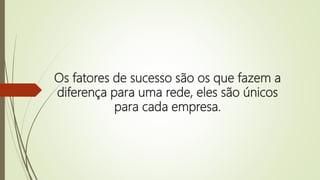 Os fatores de sucesso são os que fazem a
diferença para uma rede, eles são únicos
para cada empresa.
 
