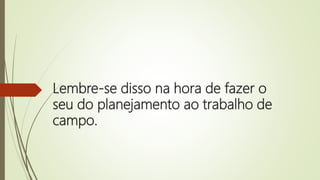 Lembre-se disso na hora de fazer o
seu do planejamento ao trabalho de
campo.
 