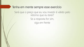 Tenha em mente sempre esse exercício
Será que o preço que eu vou investir é válido pelo
retorno que eu terei?
Se a resposta for sim,
siga em frente
 