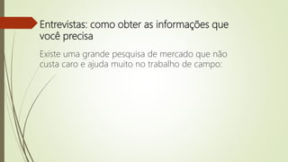 Entrevistas: como obter as informações que
você precisa
Existe uma grande pesquisa de mercado que não
custa caro e ajuda muito no trabalho de campo:
 