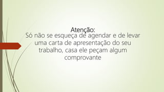 Atenção:
Só não se esqueça de agendar e de levar
uma carta de apresentação do seu
trabalho, casa ele peçam algum
comprovante
 