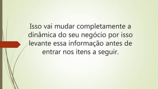 Isso vai mudar completamente a
dinâmica do seu negócio por isso
levante essa informação antes de
entrar nos itens a seguir.
 