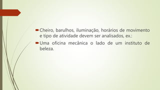 Cheiro, barulhos, iluminação, horários de movimento
e tipo de atividade devem ser analisados, ex.:
Uma oficina mecânica o lado de um instituto de
beleza.
 