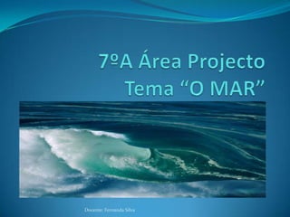 7ºA Área ProjectoTema “O MAR” Docente: Fernanda Silva 