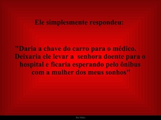   Ele simplesmente respondeu:   "Daria a chave do carro para o médico.  Deixaria ele levar a  senhora doente para o hospital e ficaria esperando pelo ônibus  com a mulher dos meus sonhos" 