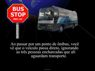 Ao passar por um ponto de ônibus, você  vê que o veículo passa direto, ignorando  as três pessoas encharcadas que ali  aguardam transporte.  