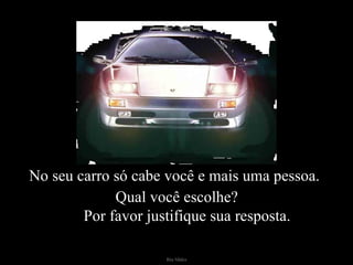 No seu carro só cabe você e mais uma pessoa.  Qual você escolhe?    Por favor justifique sua resposta. 