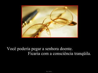 Você poderia pegar a senhora doente.  Ficaria com a consciência tranqüila. 