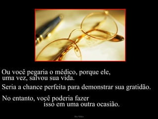 Ou você pegaria o médico, porque ele,  uma vez, salvou sua vida.  Seria a chance perfeita para demonstrar sua gratidão.  No entanto, você poderia fazer  isso em uma outra ocasião. 