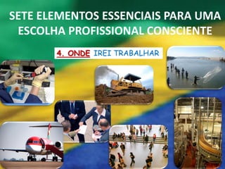 SETE ELEMENTOS ESSENCIAIS PARA UMA
 ESCOLHA PROFISSIONAL CONSCIENTE
       4. ONDE IREI TRABALHAR
 