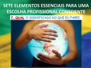 SETE ELEMENTOS ESSENCIAIS PARA UMA
 ESCOLHA PROFISSIONAL CONSCIENTE
   7. QUAL O SIGNIFICADO DO QUE EU FAREI
 