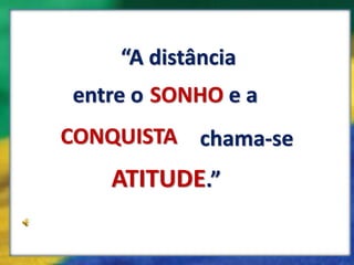 “A distância
entre o SONHO e a
CONQUISTA chama-se
   ATITUDE.”
 