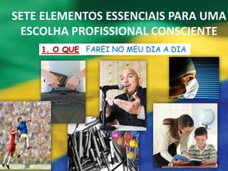 SETE ELEMENTOS ESSENCIAIS PARA UMA
 ESCOLHA PROFISSIONAL CONSCIENTE
    1. O QUE FAREI NO MEU DIA A DIA
 