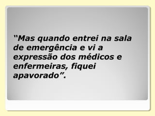 ““Mas quando entrei na salaMas quando entrei na sala
de emergência e vi ade emergência e vi a
expressão dos médicos eexpressão dos médicos e
enfermeiras, fiqueienfermeiras, fiquei
apavorado”.apavorado”.
 