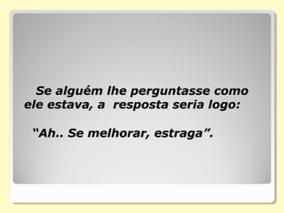 Se alguém lhe perguntasse comoSe alguém lhe perguntasse como
ele estava, a resposta seria logo:ele estava, a resposta seria logo:
“Ah.. Se melhorar, estraga”.“Ah.. Se melhorar, estraga”.
 