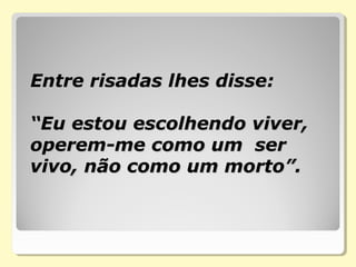 Entre risadas lhes disse:Entre risadas lhes disse:
“Eu estou escolhendo viver,“Eu estou escolhendo viver,
operem-me como um seroperem-me como um ser
vivo, não como um morto”.vivo, não como um morto”.
 