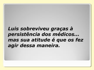 Luis sobreviveu graças àLuis sobreviveu graças à
persistência dos médicos...persistência dos médicos...
mas sua atitude é que os fezmas sua atitude é que os fez
agir dessa maneira.agir dessa maneira.
 