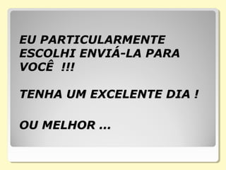 EU PARTICULARMENTEEU PARTICULARMENTE
ESCOLHI ENVIÁ-LA PARAESCOLHI ENVIÁ-LA PARA
VOCÊ !!!VOCÊ !!!
TENHA UM EXCELENTE DIA !TENHA UM EXCELENTE DIA !
OU MELHOR ...OU MELHOR ...
 