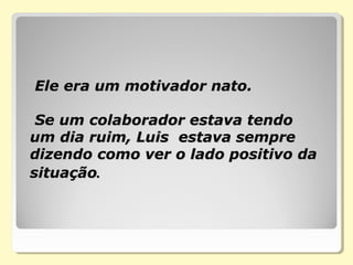Ele era um motivador nato.Ele era um motivador nato.
Se um colaborador estava tendoSe um colaborador estava tendo
um dia ruim, Luis estava sempreum dia ruim, Luis estava sempre
dizendo como ver o lado positivo dadizendo como ver o lado positivo da
situaçãosituação..
 