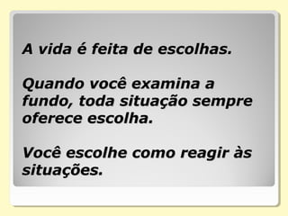 A vida é feita de escolhas.  A vida é feita de escolhas.  
    
Quando você examina a Quando você examina a 
fundo, toda situação sempre  fundo, toda situação sempre  
oferece escolha.  oferece escolha.  
Você escolhe como reagir às Você escolhe como reagir às 
situações.  situações.  
  
 