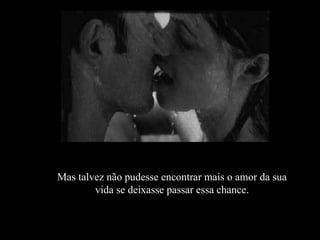 Mas talvez não pudesse encontrar mais o amor da sua vida se deixasse passar essa chance. 