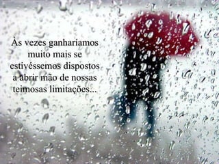 Às vezes ganharíamos muito mais se estivéssemos dispostos a abrir mão de nossas teimosas limitações... 