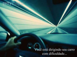 Você está dirigindo seu carro com dificuldade... 