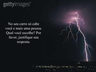 No seu carro só cabe você e mais uma pessoa. Qual você escolhe? Por favor, justifique sua resposta. 
