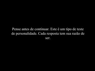 Pense antes de continuar. Este é um tipo de teste de personalidade. Cada resposta tem sua razão de ser. 